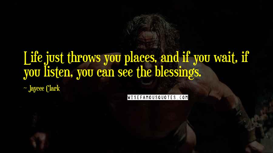 Jaycee Clark Quotes: Life just throws you places, and if you wait, if you listen, you can see the blessings.