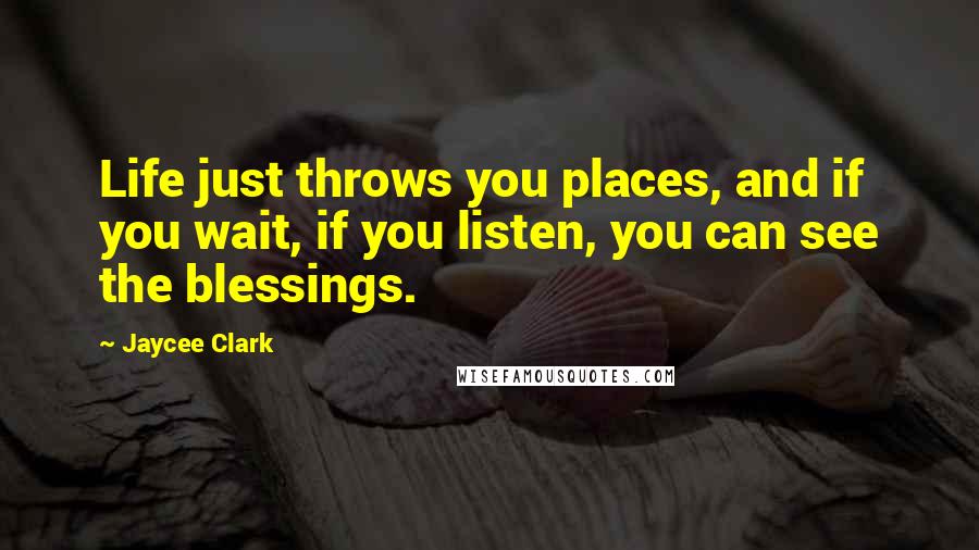 Jaycee Clark Quotes: Life just throws you places, and if you wait, if you listen, you can see the blessings.