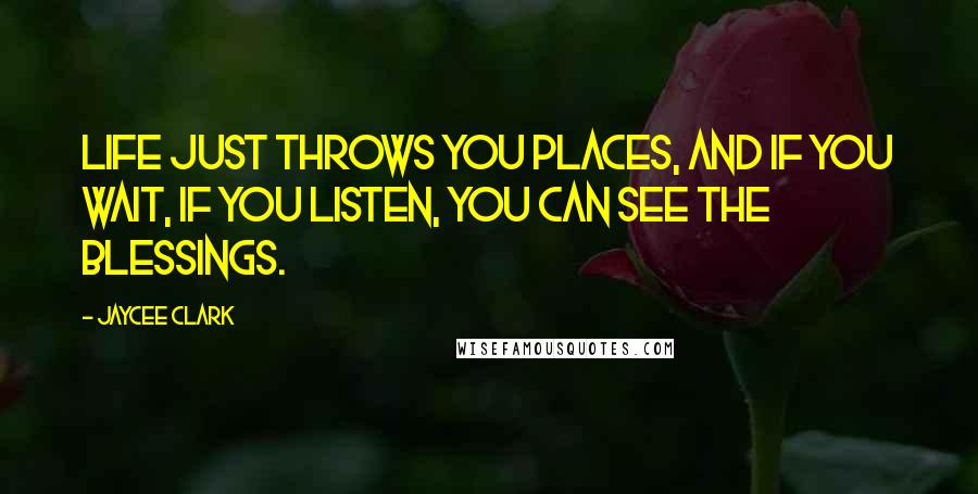 Jaycee Clark Quotes: Life just throws you places, and if you wait, if you listen, you can see the blessings.