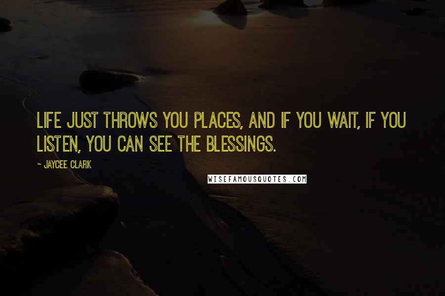 Jaycee Clark Quotes: Life just throws you places, and if you wait, if you listen, you can see the blessings.