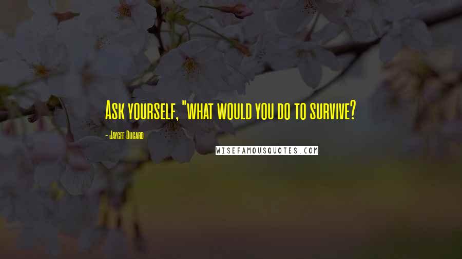 Jaycee Dugard Quotes: Ask yourself, "what would you do to survive?