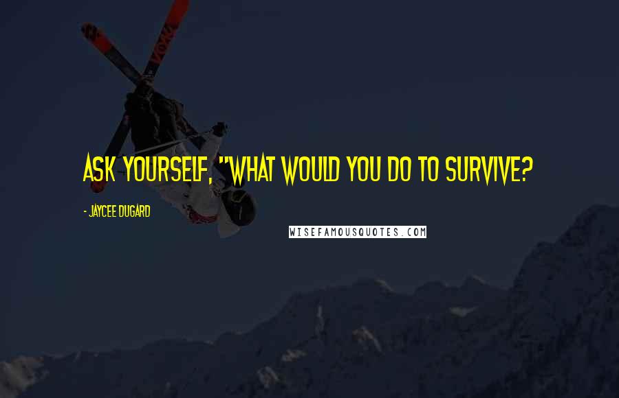 Jaycee Dugard Quotes: Ask yourself, "what would you do to survive?