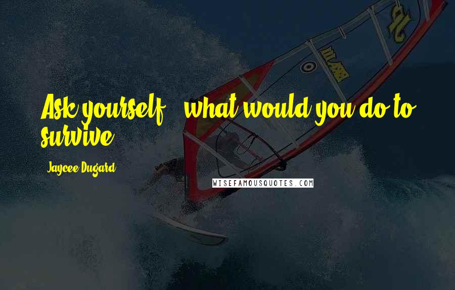Jaycee Dugard Quotes: Ask yourself, "what would you do to survive?