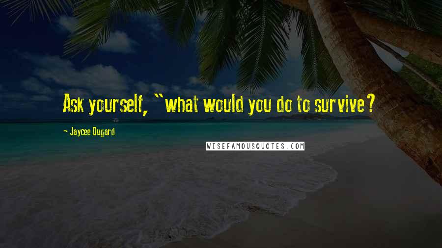 Jaycee Dugard Quotes: Ask yourself, "what would you do to survive?