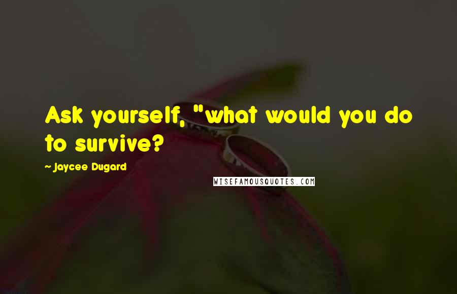 Jaycee Dugard Quotes: Ask yourself, "what would you do to survive?