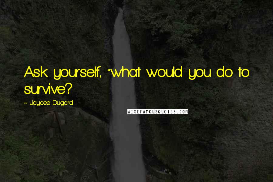 Jaycee Dugard Quotes: Ask yourself, "what would you do to survive?