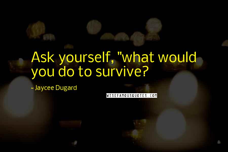 Jaycee Dugard Quotes: Ask yourself, "what would you do to survive?