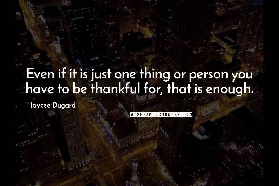 Jaycee Dugard Quotes: Even if it is just one thing or person you have to be thankful for, that is enough.