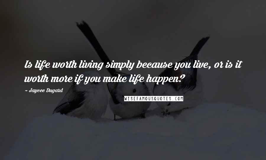Jaycee Dugard Quotes: Is life worth living simply because you live, or is it worth more if you make life happen?