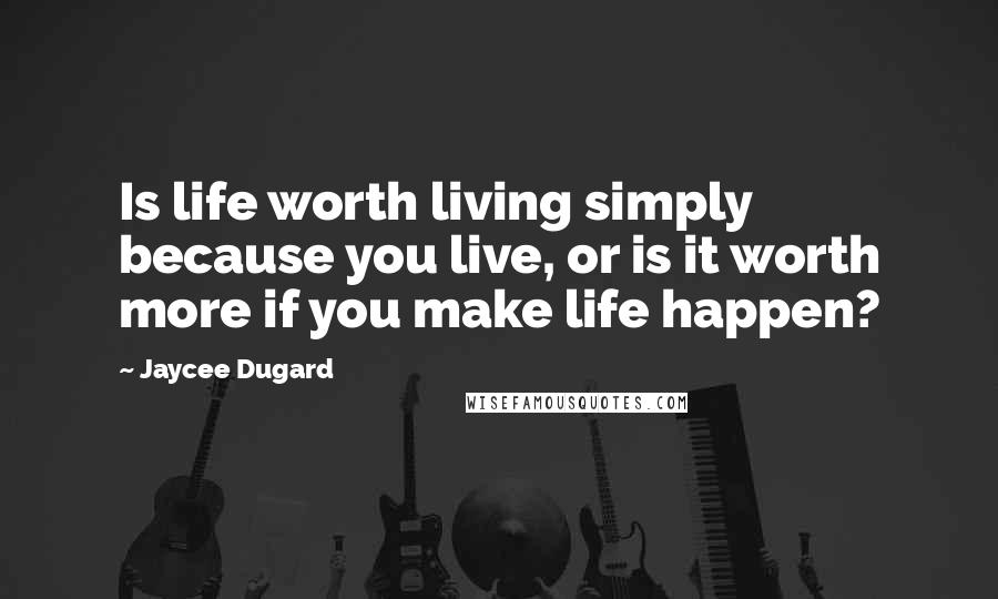 Jaycee Dugard Quotes: Is life worth living simply because you live, or is it worth more if you make life happen?