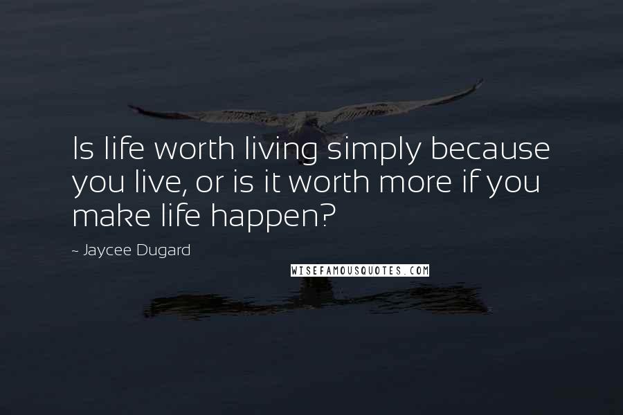 Jaycee Dugard Quotes: Is life worth living simply because you live, or is it worth more if you make life happen?