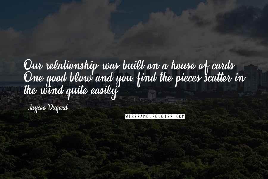 Jaycee Dugard Quotes: Our relationship was built on a house of cards. One good blow and you find the pieces scatter in the wind quite easily.