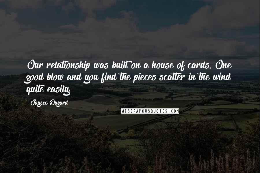 Jaycee Dugard Quotes: Our relationship was built on a house of cards. One good blow and you find the pieces scatter in the wind quite easily.