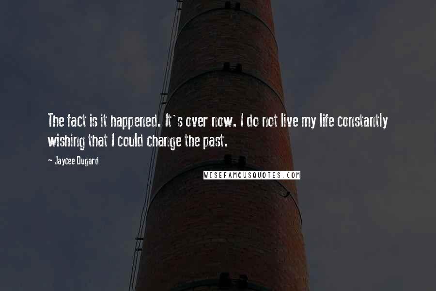 Jaycee Dugard Quotes: The fact is it happened. It's over now. I do not live my life constantly wishing that I could change the past.