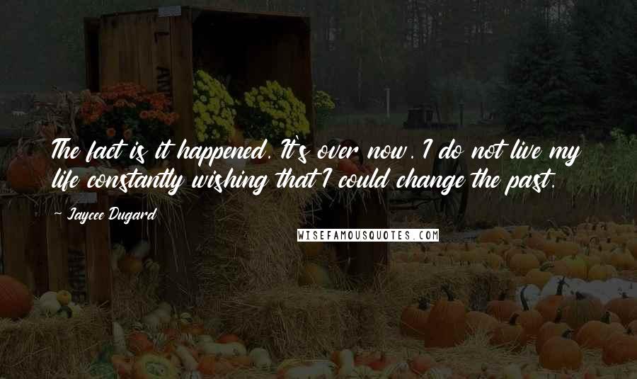 Jaycee Dugard Quotes: The fact is it happened. It's over now. I do not live my life constantly wishing that I could change the past.