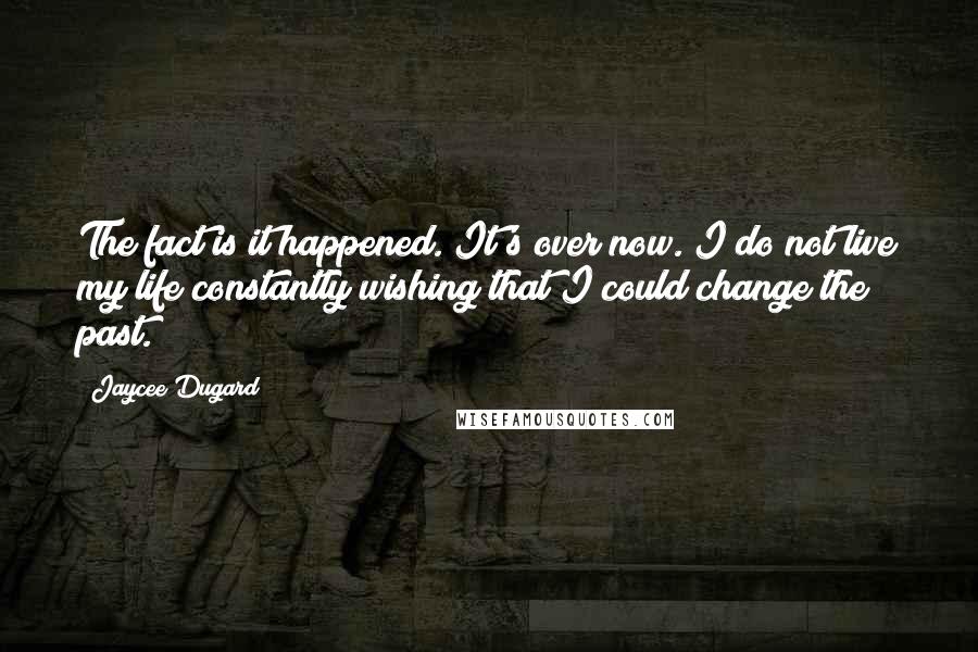 Jaycee Dugard Quotes: The fact is it happened. It's over now. I do not live my life constantly wishing that I could change the past.