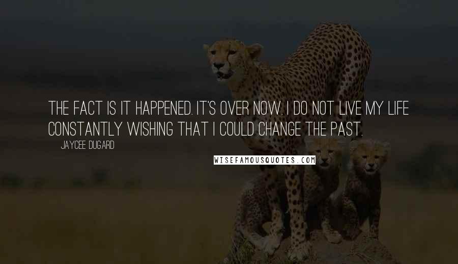 Jaycee Dugard Quotes: The fact is it happened. It's over now. I do not live my life constantly wishing that I could change the past.