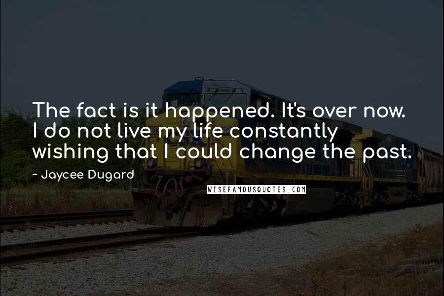 Jaycee Dugard Quotes: The fact is it happened. It's over now. I do not live my life constantly wishing that I could change the past.