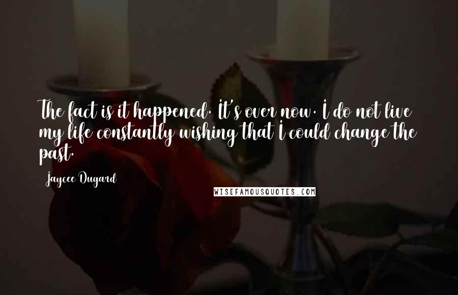 Jaycee Dugard Quotes: The fact is it happened. It's over now. I do not live my life constantly wishing that I could change the past.