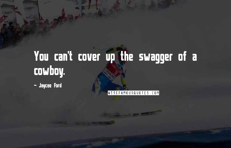 Jaycee Ford Quotes: You can't cover up the swagger of a cowboy.
