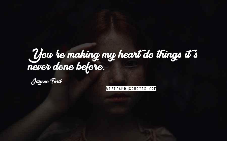 Jaycee Ford Quotes: You're making my heart do things it's never done before."