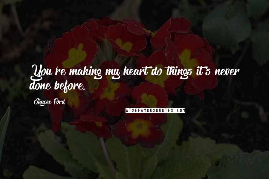 Jaycee Ford Quotes: You're making my heart do things it's never done before."