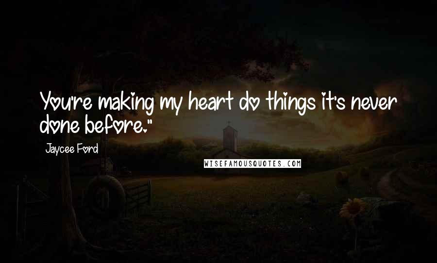 Jaycee Ford Quotes: You're making my heart do things it's never done before."