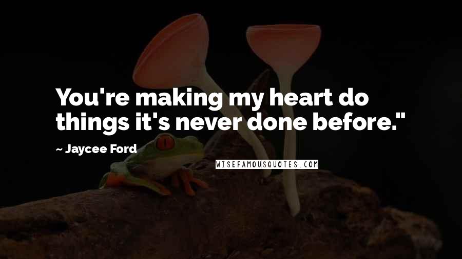 Jaycee Ford Quotes: You're making my heart do things it's never done before."