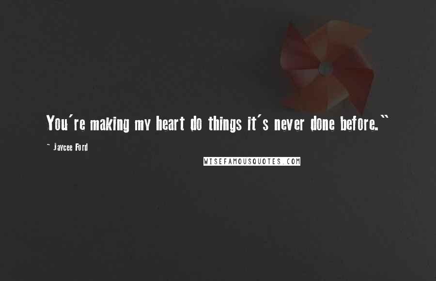 Jaycee Ford Quotes: You're making my heart do things it's never done before."