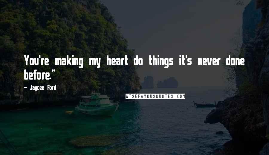 Jaycee Ford Quotes: You're making my heart do things it's never done before."