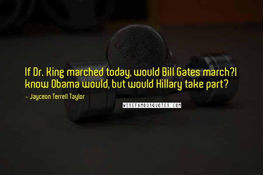 Jayceon Terrell Taylor Quotes: If Dr. King marched today, would Bill Gates march?I know Obama would, but would Hillary take part?