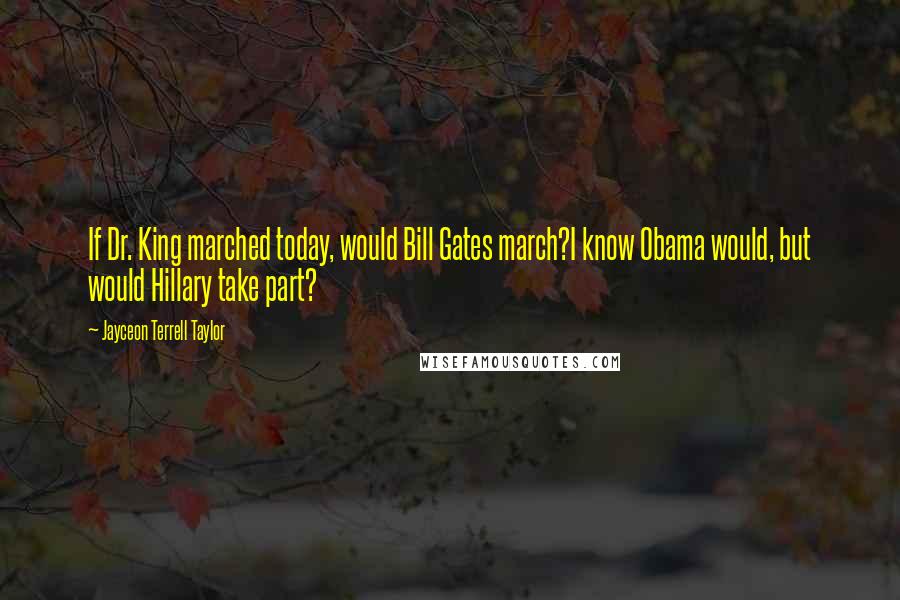 Jayceon Terrell Taylor Quotes: If Dr. King marched today, would Bill Gates march?I know Obama would, but would Hillary take part?