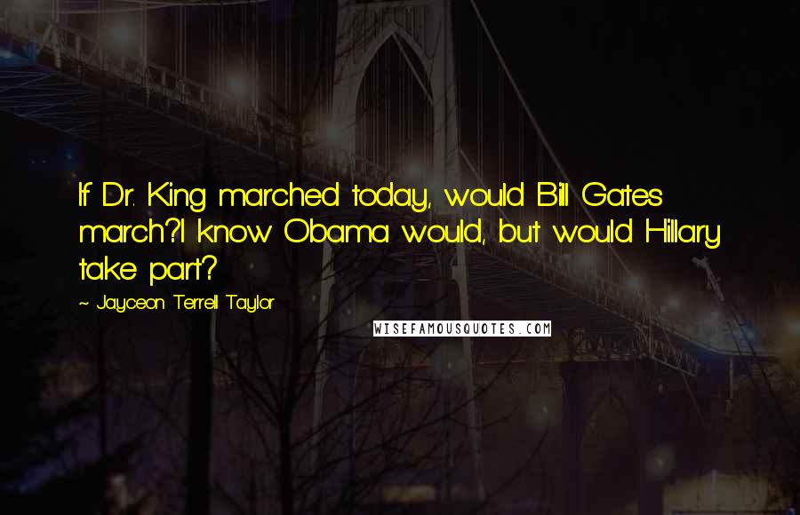 Jayceon Terrell Taylor Quotes: If Dr. King marched today, would Bill Gates march?I know Obama would, but would Hillary take part?