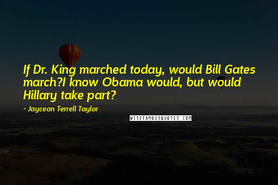 Jayceon Terrell Taylor Quotes: If Dr. King marched today, would Bill Gates march?I know Obama would, but would Hillary take part?