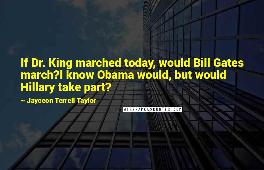 Jayceon Terrell Taylor Quotes: If Dr. King marched today, would Bill Gates march?I know Obama would, but would Hillary take part?