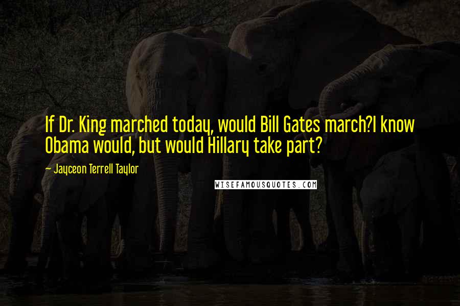 Jayceon Terrell Taylor Quotes: If Dr. King marched today, would Bill Gates march?I know Obama would, but would Hillary take part?