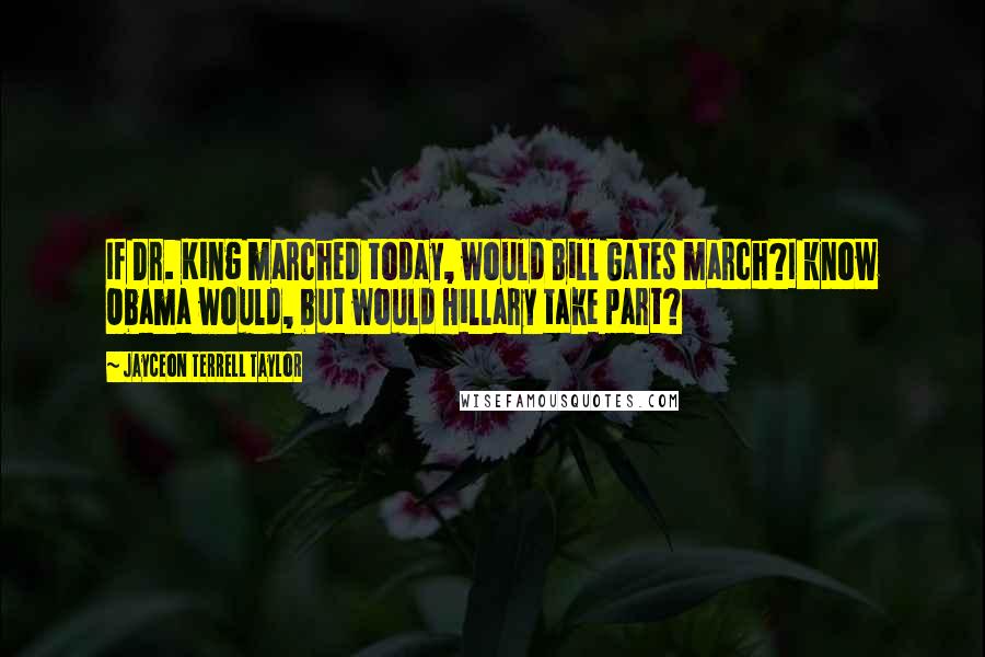 Jayceon Terrell Taylor Quotes: If Dr. King marched today, would Bill Gates march?I know Obama would, but would Hillary take part?