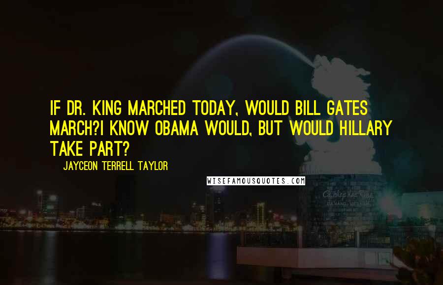Jayceon Terrell Taylor Quotes: If Dr. King marched today, would Bill Gates march?I know Obama would, but would Hillary take part?