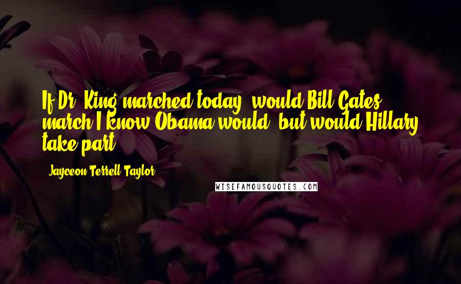 Jayceon Terrell Taylor Quotes: If Dr. King marched today, would Bill Gates march?I know Obama would, but would Hillary take part?