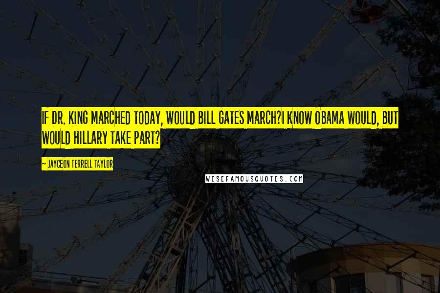 Jayceon Terrell Taylor Quotes: If Dr. King marched today, would Bill Gates march?I know Obama would, but would Hillary take part?