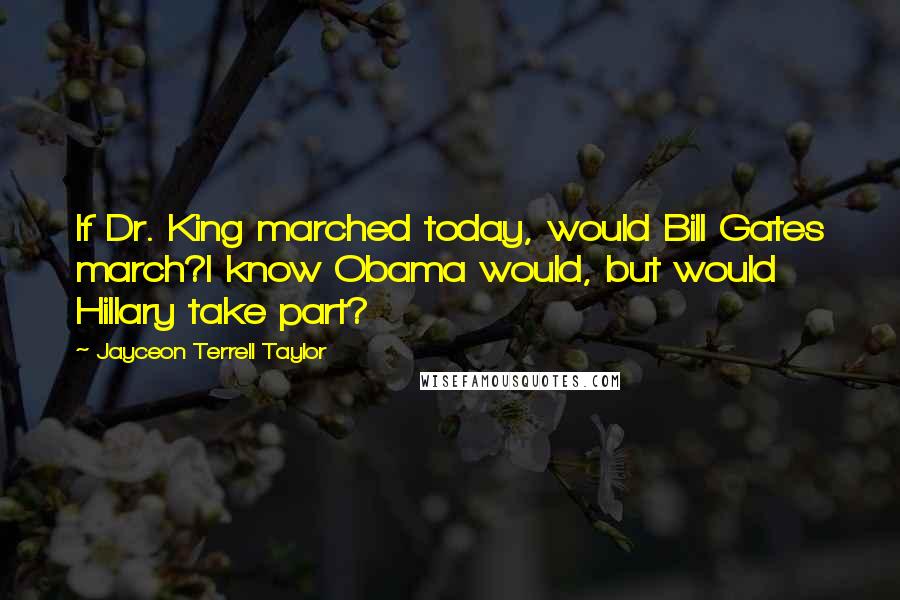 Jayceon Terrell Taylor Quotes: If Dr. King marched today, would Bill Gates march?I know Obama would, but would Hillary take part?