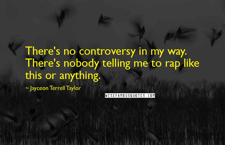 Jayceon Terrell Taylor Quotes: There's no controversy in my way. There's nobody telling me to rap like this or anything.
