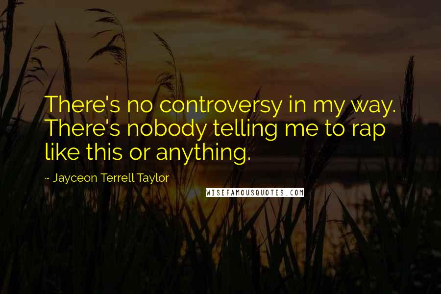 Jayceon Terrell Taylor Quotes: There's no controversy in my way. There's nobody telling me to rap like this or anything.