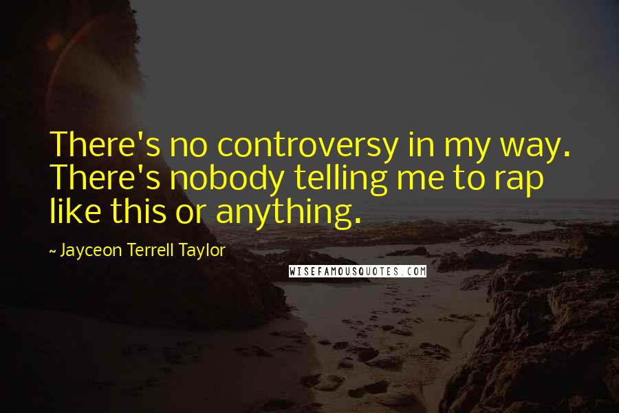 Jayceon Terrell Taylor Quotes: There's no controversy in my way. There's nobody telling me to rap like this or anything.