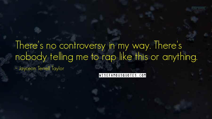 Jayceon Terrell Taylor Quotes: There's no controversy in my way. There's nobody telling me to rap like this or anything.