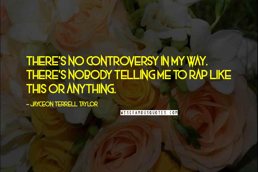 Jayceon Terrell Taylor Quotes: There's no controversy in my way. There's nobody telling me to rap like this or anything.