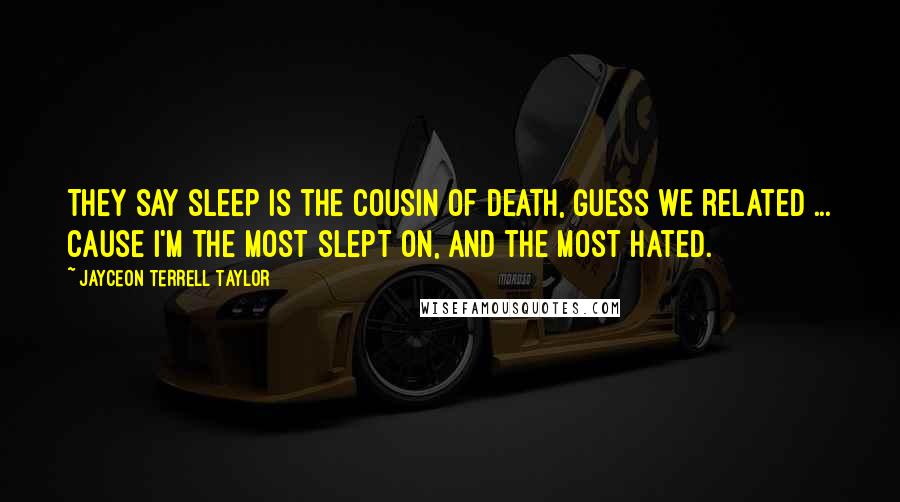 Jayceon Terrell Taylor Quotes: They say sleep is the cousin of death, guess we related ... Cause I'm the most slept on, and the most hated.