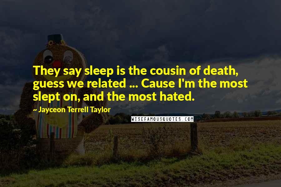 Jayceon Terrell Taylor Quotes: They say sleep is the cousin of death, guess we related ... Cause I'm the most slept on, and the most hated.