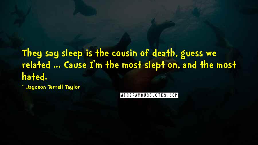 Jayceon Terrell Taylor Quotes: They say sleep is the cousin of death, guess we related ... Cause I'm the most slept on, and the most hated.