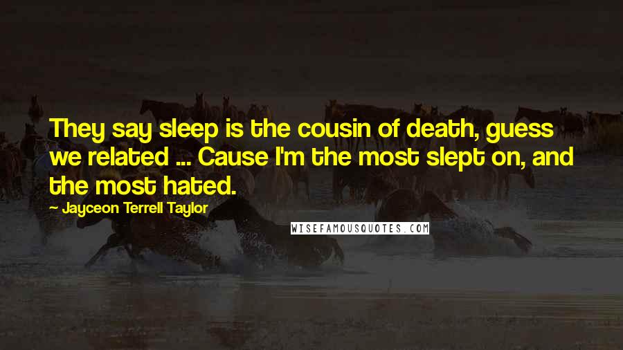Jayceon Terrell Taylor Quotes: They say sleep is the cousin of death, guess we related ... Cause I'm the most slept on, and the most hated.